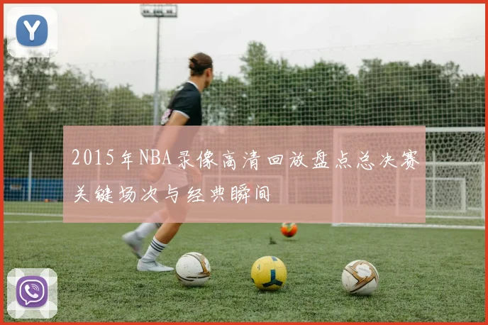 2015年NBA录像高清回放盘点总决赛关键场次与经典瞬间