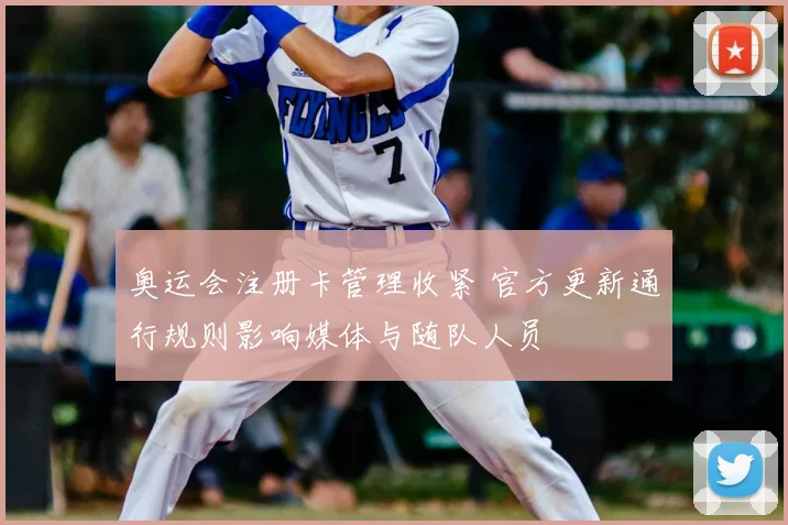 奥运会注册卡管理收紧 官方更新通行规则影响媒体与随队人员