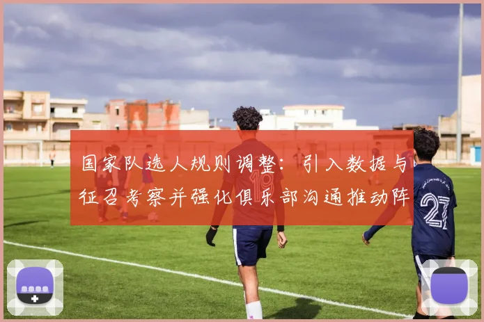 国家队选人规则调整：引入数据与征召考察并强化俱乐部沟通推动阵容年轻化