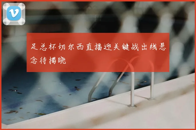 足总杯切尔西直播迎关键战出线悬念待揭晓
