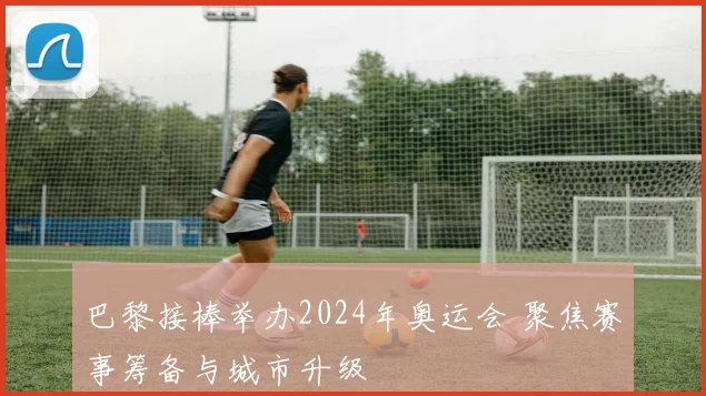 巴黎接棒举办2024年奥运会 聚焦赛事筹备与城市升级