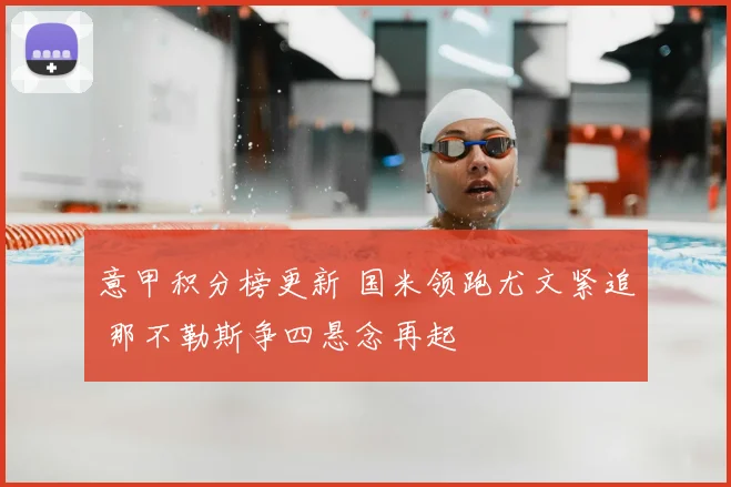 意甲积分榜更新 国米领跑尤文紧追 那不勒斯争四悬念再起