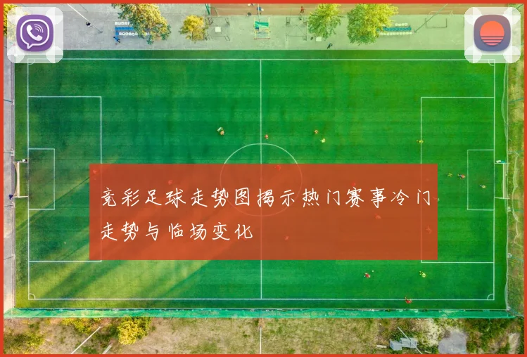 竞彩足球走势图揭示热门赛事冷门走势与临场变化