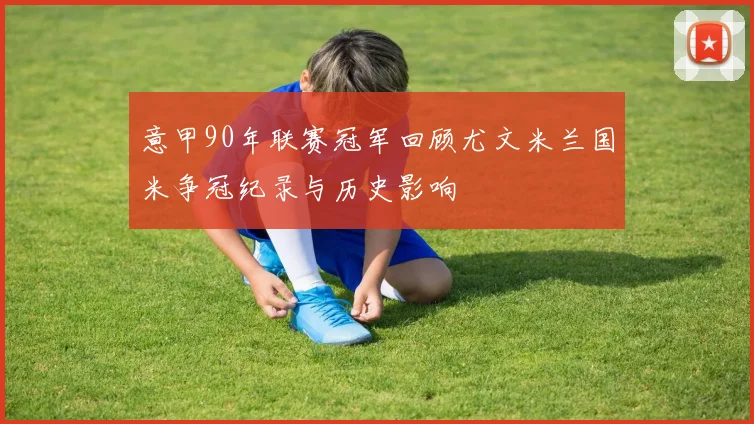 意甲90年联赛冠军回顾尤文米兰国米争冠纪录与历史影响