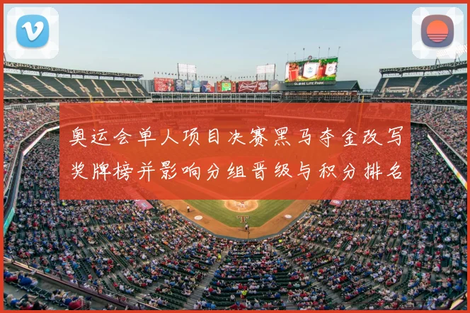 奥运会单人项目决赛黑马夺金改写奖牌榜并影响分组晋级与积分排名