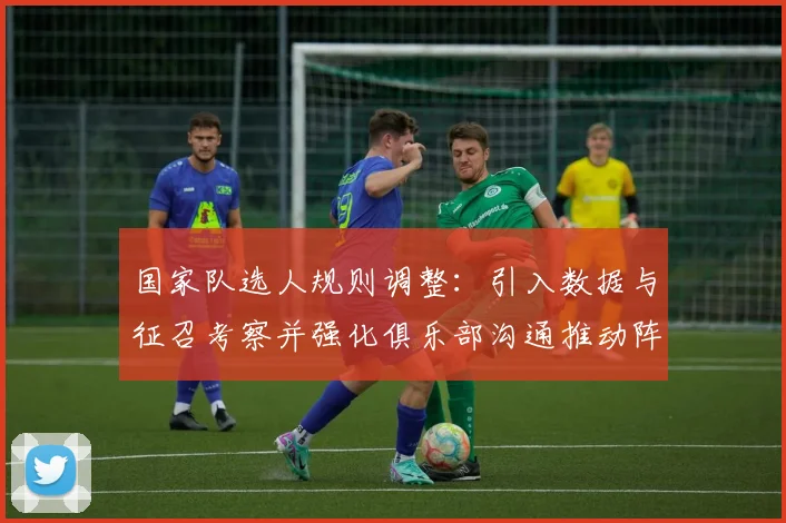 国家队选人规则调整：引入数据与征召考察并强化俱乐部沟通推动阵容年轻化