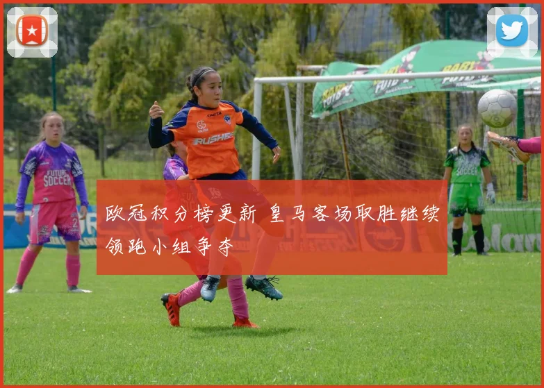 欧冠积分榜更新 皇马客场取胜继续领跑小组争夺