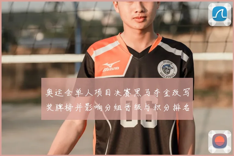 奥运会单人项目决赛黑马夺金改写奖牌榜并影响分组晋级与积分排名