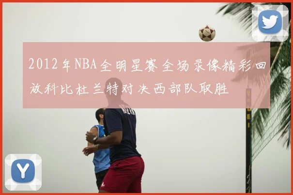 2012年NBA全明星赛全场录像精彩回放科比杜兰特对决西部队取胜
