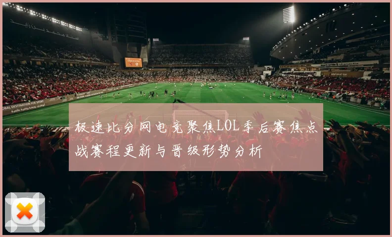 极速比分网电竞聚焦LOL季后赛焦点战赛程更新与晋级形势分析