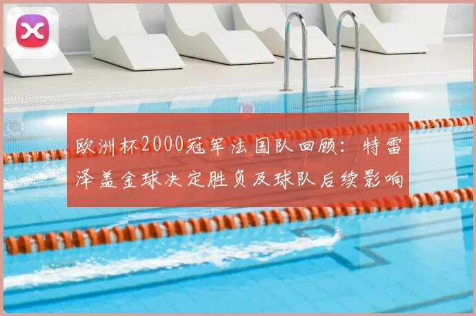 欧洲杯2000冠军法国队回顾：特雷泽盖金球决定胜负及球队后续影响