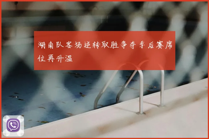 湖南队客场逆转取胜争夺季后赛席位再升温