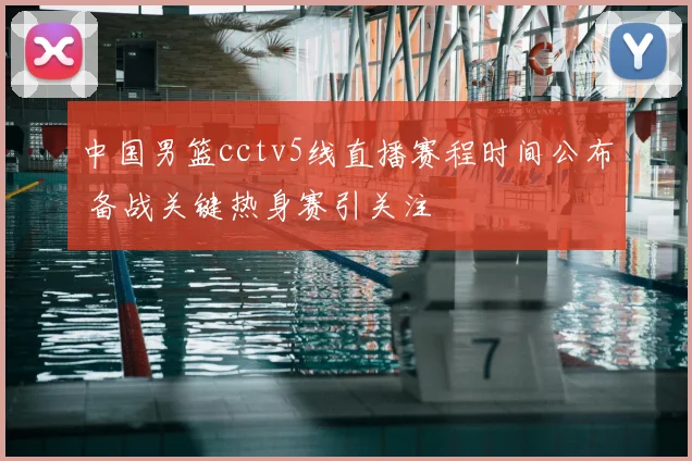 中国男篮cctv5线直播赛程时间公布 备战关键热身赛引关注