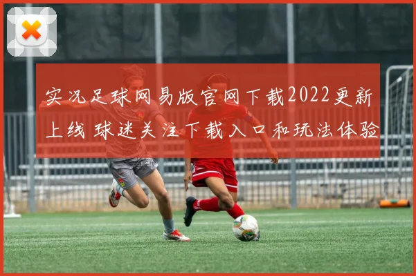 实况足球网易版官网下载2022更新上线 球迷关注下载入口和玩法体验