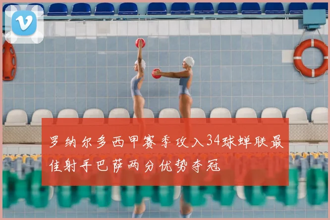 罗纳尔多西甲赛季攻入34球蝉联最佳射手巴萨两分优势夺冠