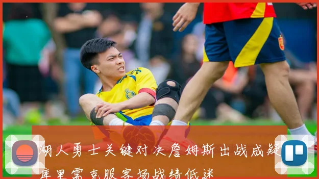 湖人勇士关键对决詹姆斯出战成疑库里需克服客场战绩低迷