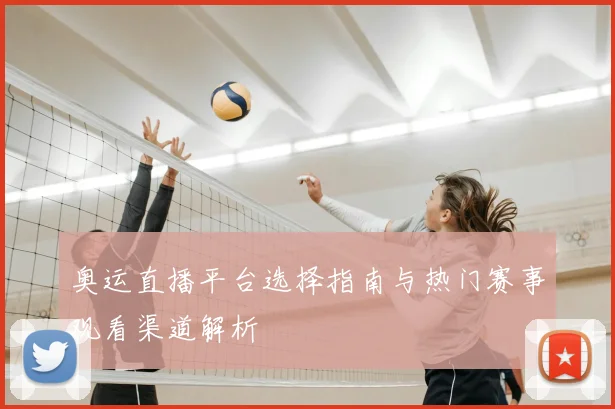 奥运直播平台选择指南与热门赛事观看渠道解析