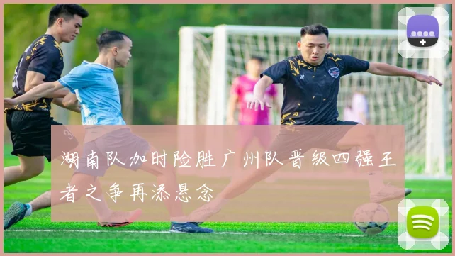 湖南队加时险胜广州队晋级四强王者之争再添悬念