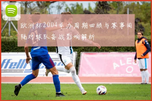 欧洲杯2004举办周期回顾与赛事间隔对球队备战影响解析