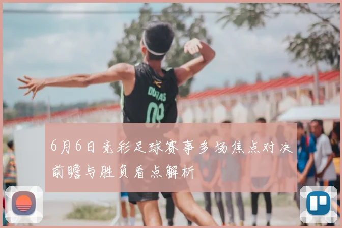6月6日竞彩足球赛事多场焦点对决前瞻与胜负看点解析