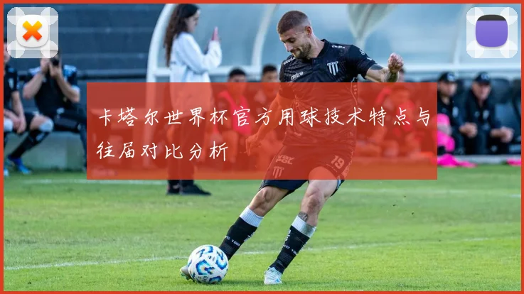 卡塔尔世界杯官方用球技术特点与往届对比分析
