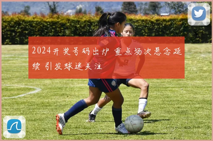 2024开奖号码出炉 重点场次悬念延续 引发球迷关注