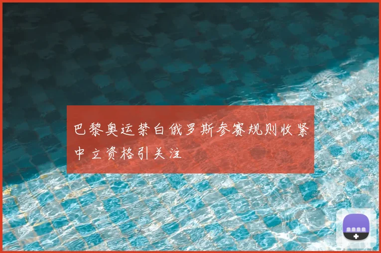 巴黎奥运禁白俄罗斯参赛规则收紧中立资格引关注