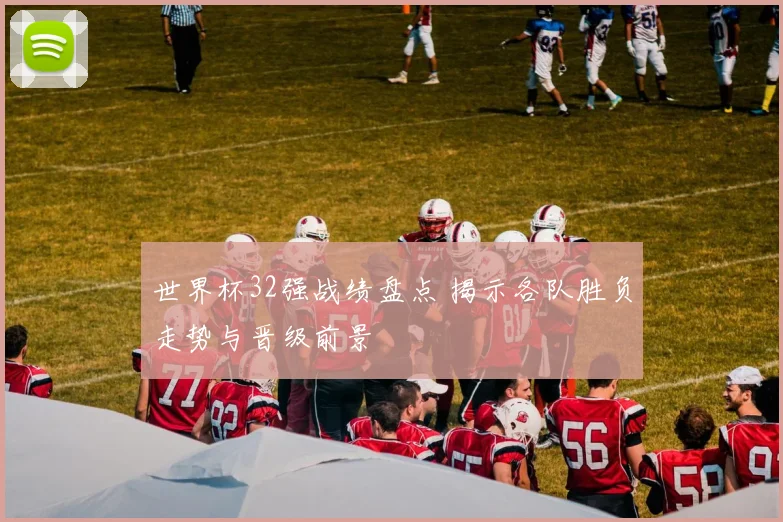世界杯32强战绩盘点 揭示各队胜负走势与晋级前景